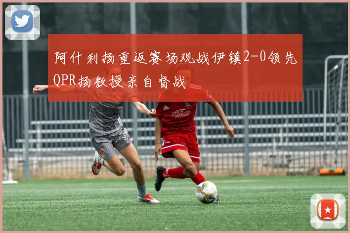 阿什利扬重返赛场观战伊镇2-0领先QPR扬教授亲自督战