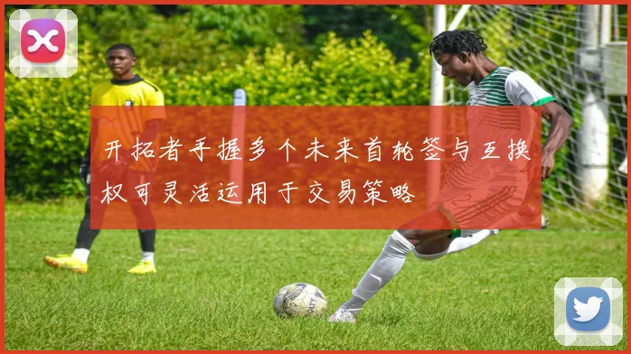开拓者手握多个未来首轮签与互换权可灵活运用于交易策略