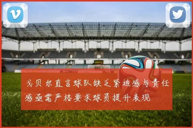 戈贝尔直言球队缺乏紧迫感与责任感亟需严格要求球员提升表现