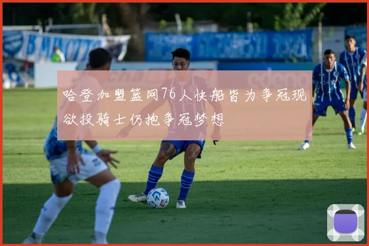 哈登加盟篮网76人快船皆为争冠现欲投骑士仍抱争冠梦想