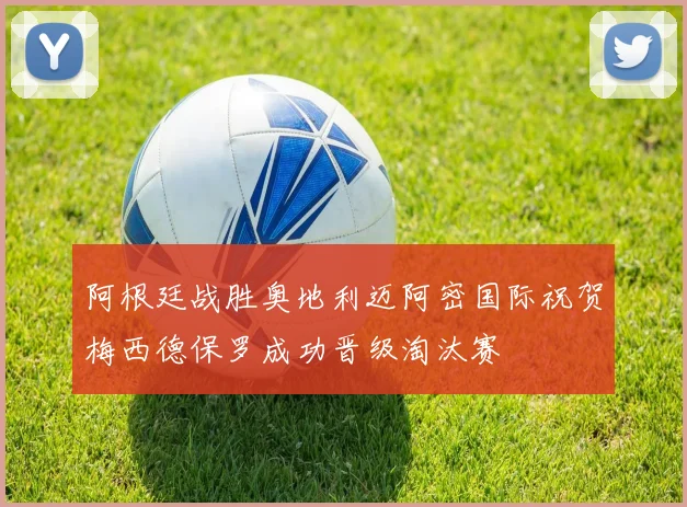 阿根廷战胜奥地利迈阿密国际祝贺梅西德保罗成功晋级淘汰赛