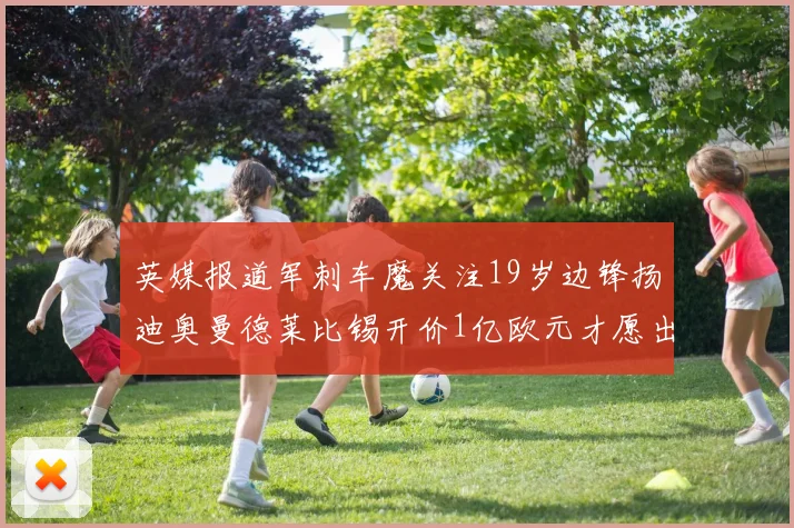 英媒报道军刺车魔关注19岁边锋扬迪奥曼德莱比锡开价1亿欧元才愿出售