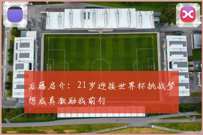 后藤启介：21岁迎接世界杯挑战梦想成真激励我前行