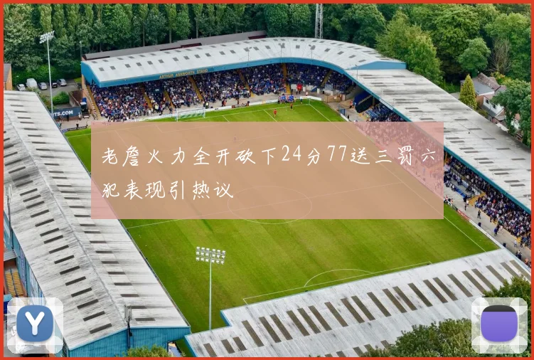 老詹火力全开砍下24分77送三罚六犯表现引热议