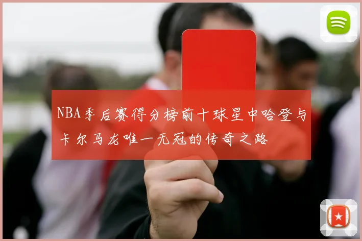 NBA季后赛得分榜前十球星中哈登与卡尔马龙唯一无冠的传奇之路