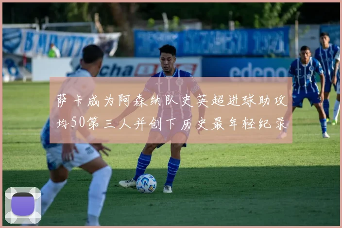 萨卡成为阿森纳队史英超进球助攻均50第三人并创下历史最年轻纪录