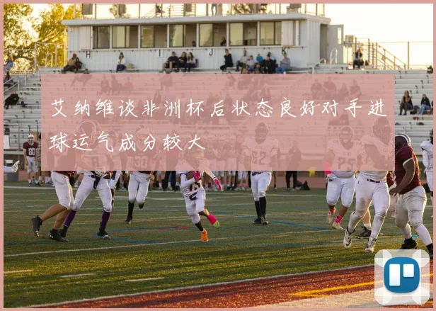 艾纳维谈非洲杯后状态良好对手进球运气成分较大