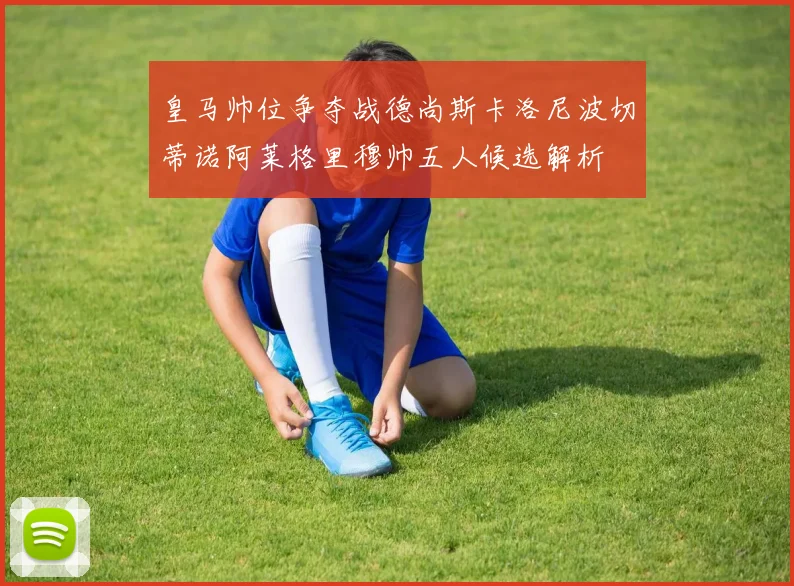 皇马帅位争夺战德尚斯卡洛尼波切蒂诺阿莱格里穆帅五人候选解析