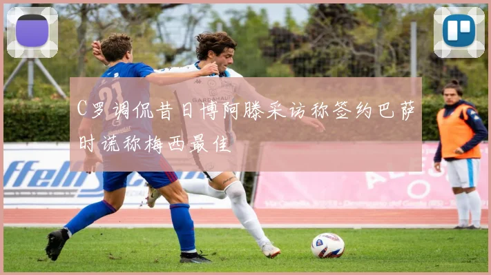 C罗调侃昔日博阿滕采访称签约巴萨时谎称梅西最佳