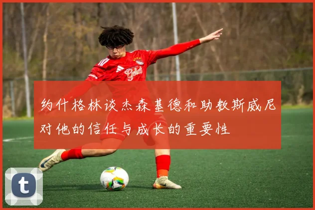 约什格林谈杰森基德和助教斯威尼对他的信任与成长的重要性