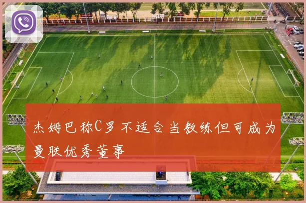 杰姆巴称C罗不适合当教练但可成为曼联优秀董事
