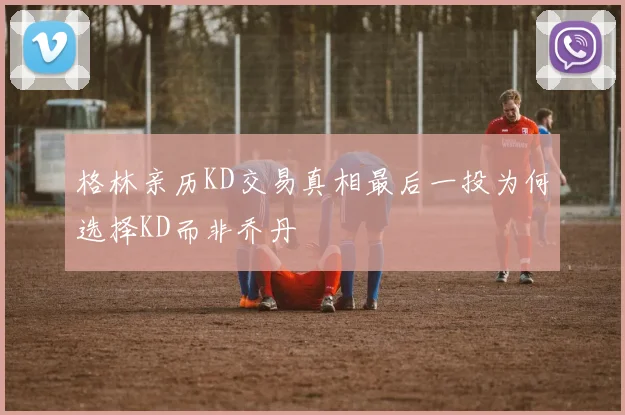 格林亲历KD交易真相最后一投为何选择KD而非乔丹