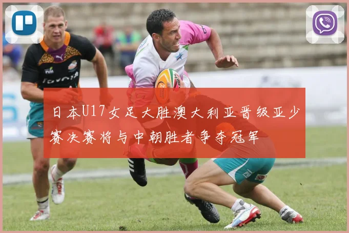 日本U17女足大胜澳大利亚晋级亚少赛决赛将与中朝胜者争夺冠军